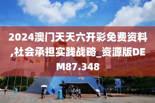 2024澳门天天六开彩免费资料,社会承担实践战略_资源版DEM87.348