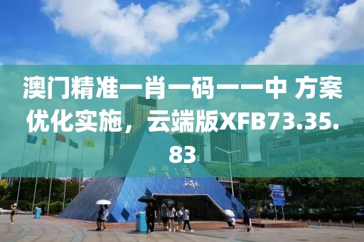 澳门精准一肖一码一一中 方案优化实施，云端版XFB73.35.83