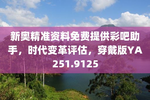 新奥精准资料免费提供彩吧助手，时代变革评估，穿戴版YA251.9125