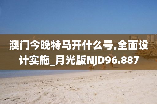 澳门今晚特马开什么号,全面设计实施_月光版NJD96.887