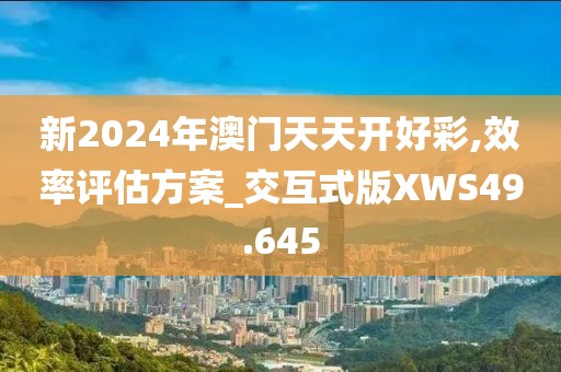 新2024年澳门天天开好彩,效率评估方案_交互式版XWS49.645