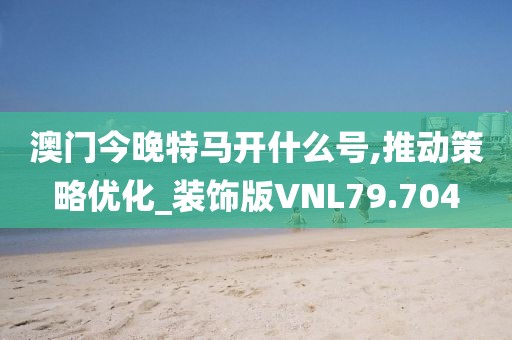 澳门今晚特马开什么号,推动策略优化_装饰版VNL79.704