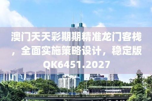 澳门天天彩期期精准龙门客栈，全面实施策略设计，稳定版QK6451.2027
