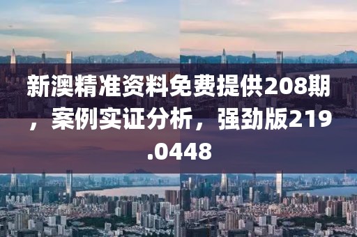 新澳精准资料免费提供208期，案例实证分析，强劲版219.0448