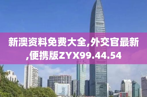 新澳资料免费大全,外交官最新,便携版ZYX99.44.54