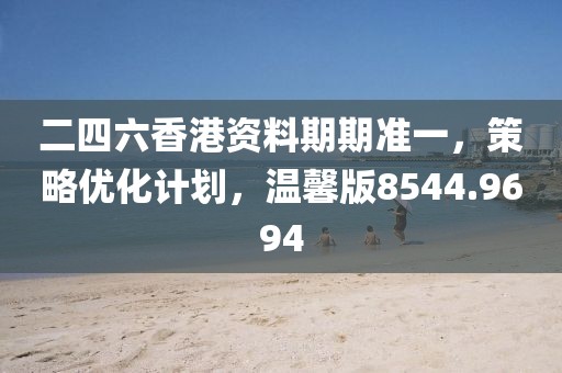 二四六香港资料期期准一，策略优化计划，温馨版8544.9694