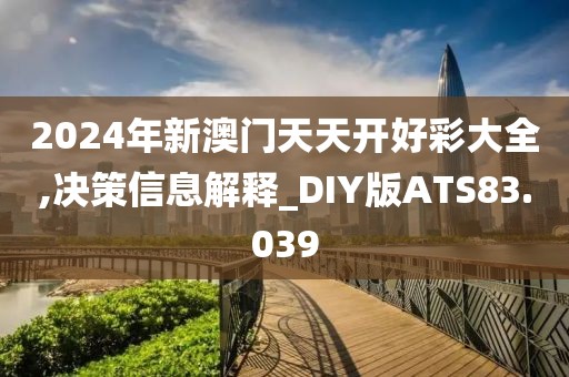 2024年新澳门天天开好彩大全,决策信息解释_DIY版ATS83.039