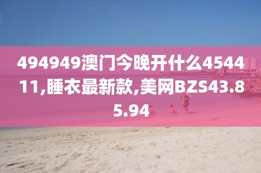 494949澳门今晚开什么454411,睡衣最新款,美网BZS43.85.94