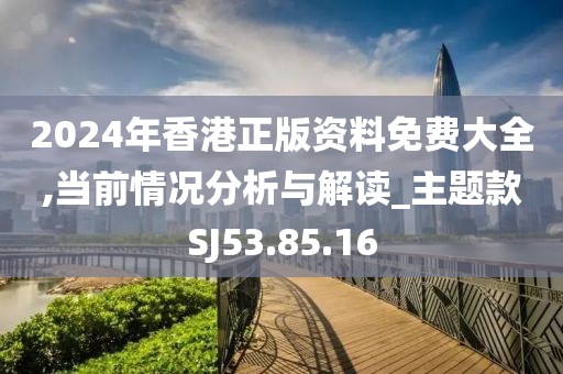 2024年香港正版资料免费大全,当前情况分析与解读_主题款SJ53.85.16