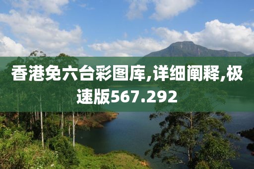 香港免六台彩图库,详细阐释,极速版567.292