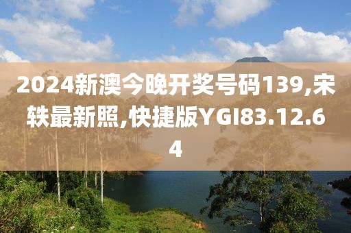 2024新澳今晚开奖号码139,宋轶最新照,快捷版YGI83.12.64