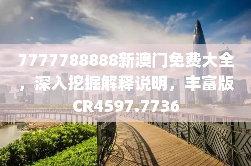 7777788888新澳门免费大全，深入挖掘解释说明，丰富版CR4597.7736
