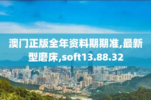 澳门正版全年资料期期准,最新型磨床,soft13.88.32