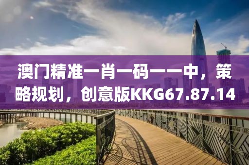澳门精准一肖一码一一中，策略规划，创意版KKG67.87.14