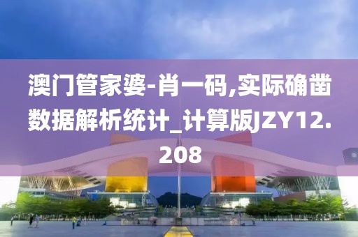 澳门管家婆-肖一码,实际确凿数据解析统计_计算版JZY12.208