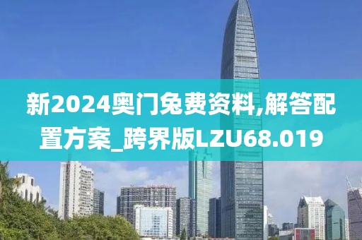 新2024奥门兔费资料,解答配置方案_跨界版LZU68.019