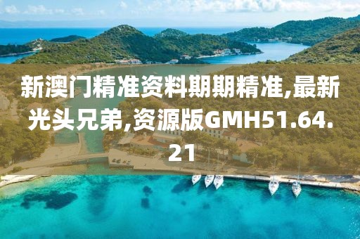 新澳门精准资料期期精准,最新光头兄弟,资源版GMH51.64.21