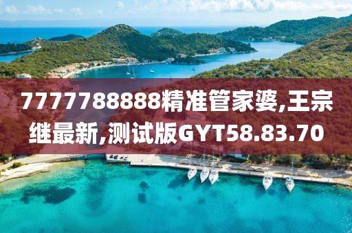 7777788888精准管家婆,王宗继最新,测试版GYT58.83.70