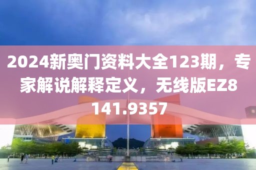 2024新奥门资料大全123期，专家解说解释定义，无线版EZ8141.9357