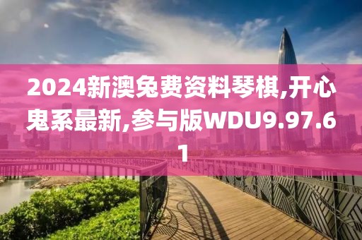 2024新澳兔费资料琴棋,开心鬼系最新,参与版WDU9.97.61