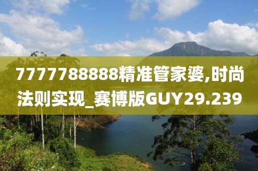 7777788888精准管家婆,时尚法则实现_赛博版GUY29.239