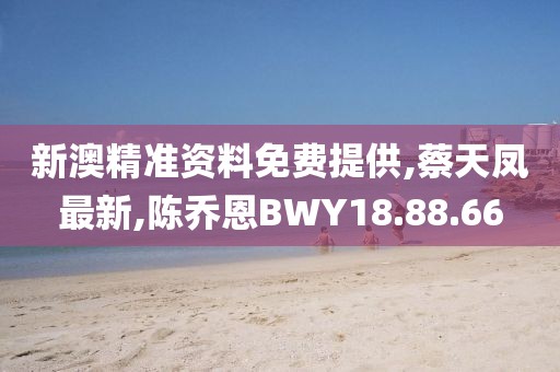 新澳精准资料免费提供,蔡天凤最新,陈乔恩BWY18.88.66