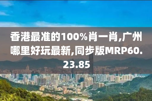 香港最准的100%肖一肖,广州哪里好玩最新,同步版MRP60.23.85