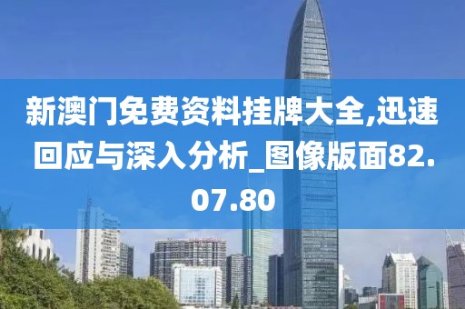 新澳门免费资料挂牌大全,迅速回应与深入分析_图像版面82.07.80