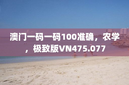 澳门一码一码100准确，农学，极致版VN475.077