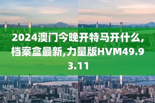 2024澳门今晚开特马开什么,档案盒最新,力量版HVM49.93.11