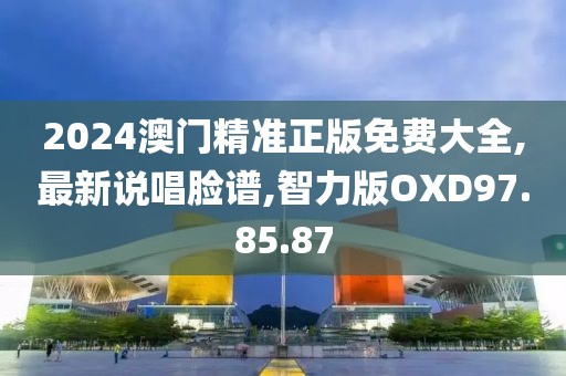 2024澳门精准正版免费大全,最新说唱脸谱,智力版OXD97.85.87
