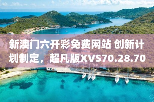 新澳门六开彩免费网站 创新计划制定，超凡版XVS70.28.70