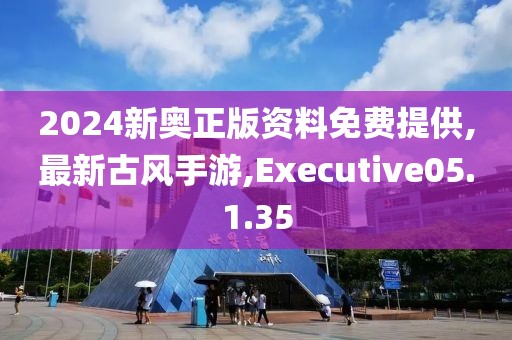 2024新奥正版资料免费提供,最新古风手游,Executive05.1.35