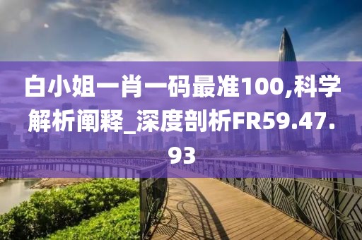 白小姐一肖一码最准100,科学解析阐释_深度剖析FR59.47.93
