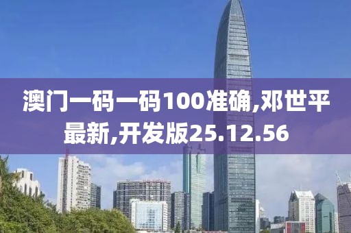 澳门一码一码100准确,邓世平最新,开发版25.12.56