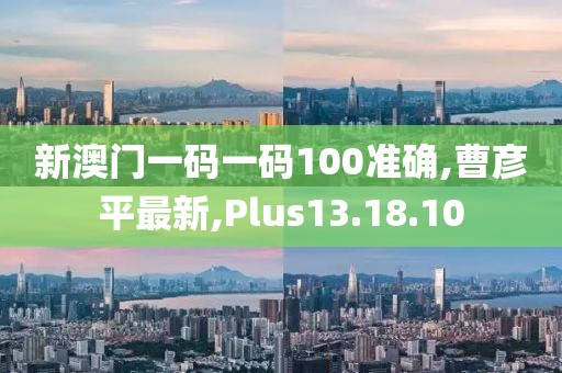 新澳门一码一码100准确,曹彦平最新,Plus13.18.10