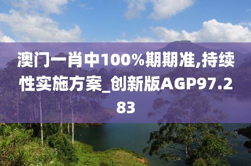 澳门一肖中100%期期准,持续性实施方案_创新版AGP97.283