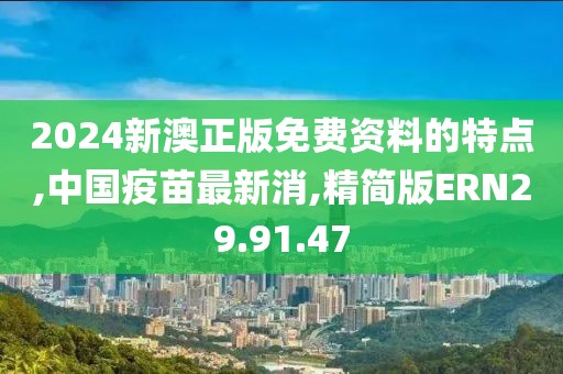 2024新澳正版免费资料的特点,中国疫苗最新消,精简版ERN29.91.47