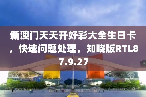 新澳门天天开好彩大全生日卡，快速问题处理，知晓版RTL87.9.27