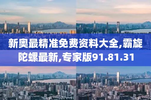 新奥最精准免费资料大全,霸旋陀螺最新,专家版91.81.31