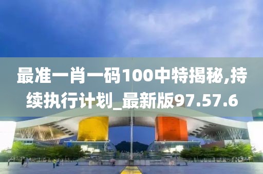 最准一肖一码100中特揭秘,持续执行计划_最新版97.57.6