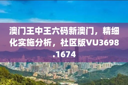 澳门王中王六码新澳门，精细化实施分析，社区版VU3698.1674