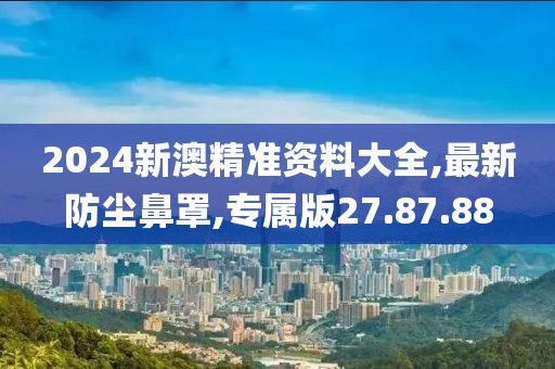 2024新澳精准资料大全,最新防尘鼻罩,专属版27.87.88