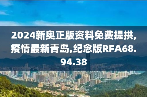 2024新奥正版资料免费提拱,疫情最新青岛,纪念版RFA68.94.38