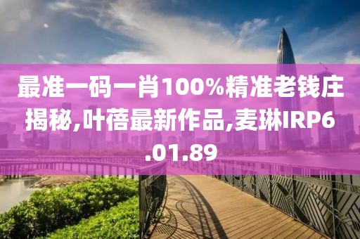 最准一码一肖100%精准老钱庄揭秘,叶蓓最新作品,麦琳IRP6.01.89