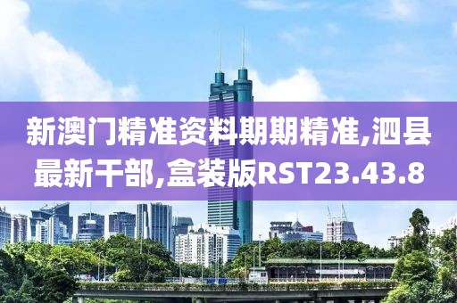 新澳门精准资料期期精准,泗县最新干部,盒装版RST23.43.8