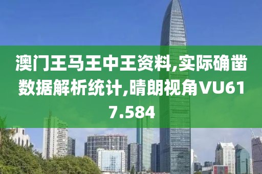 澳门王马王中王资料,实际确凿数据解析统计,晴朗视角VU617.584