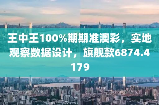 王中王100%期期准澳彩，实地观察数据设计，旗舰款6874.4179