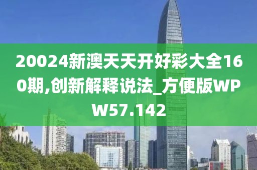 20024新澳天天开好彩大全160期,创新解释说法_方便版WPW57.142