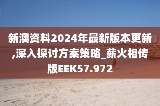 新澳资料2024年最新版本更新,深入探讨方案策略_薪火相传版EEK57.972
